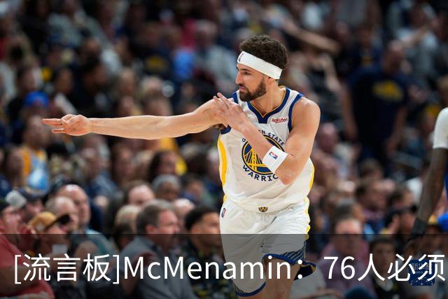 [流言板]McMenamin：76人必须团结内部，输赢都会成为舆论焦点